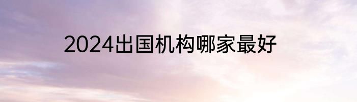 2024出国机构哪家最好