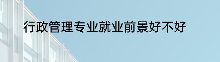 行政管理专业就业前景好不好
