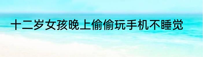 十二岁女孩晚上偷偷玩手机不睡觉