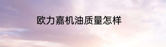 欧力嘉机油质量怎样
