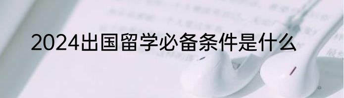 2024出国留学必备条件是什么