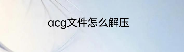 acg文件怎么解压