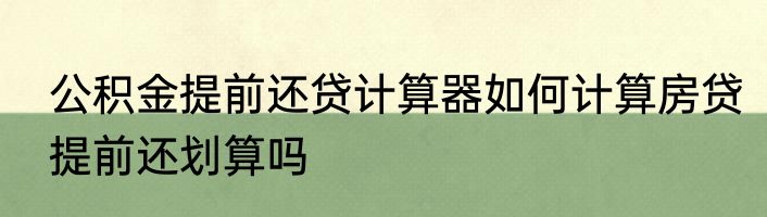 公积金提前还贷计算器如何计算房贷提前还划算吗