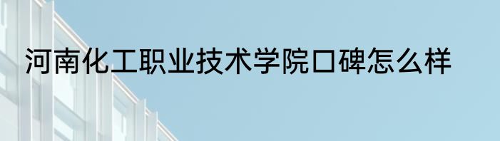 河南化工职业技术学院口碑怎么样