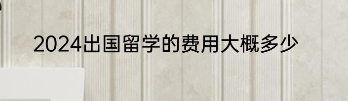 2024出国留学的费用大概多少