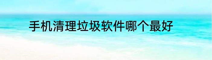 手机清理垃圾软件哪个最好