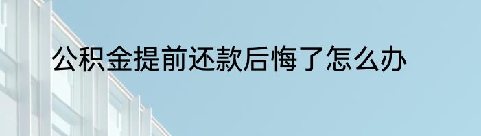 公积金提前还款后悔了怎么办