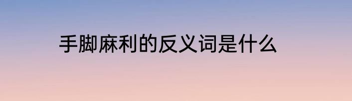手脚麻利的反义词是什么