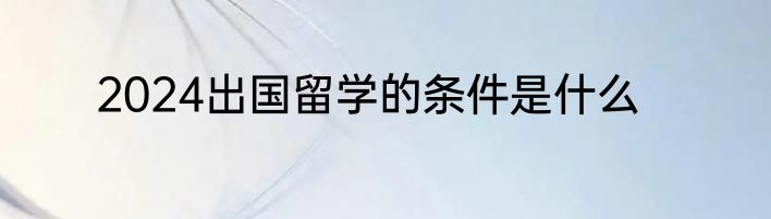 2024出国留学的条件是什么