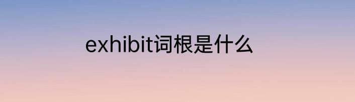 exhibit词根是什么