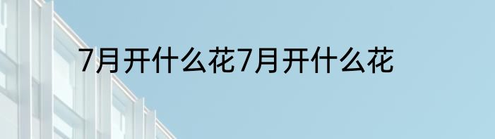 7月开什么花7月开什么花