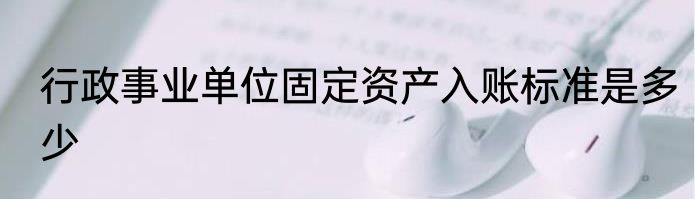 行政事业单位固定资产入账标准是多少