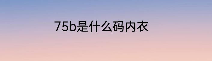 75b是什么码内衣