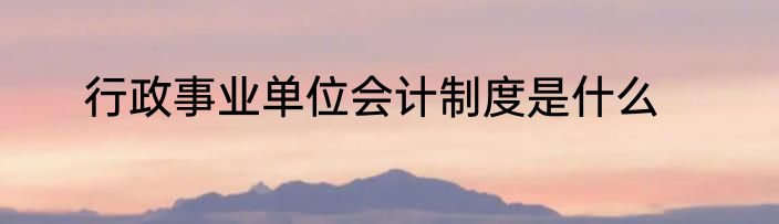 行政事业单位会计制度是什么
