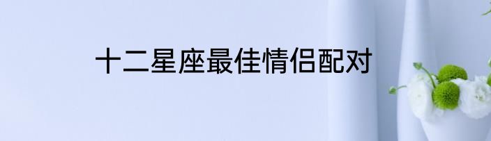 十二星座最佳情侣配对