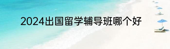 2024出国留学辅导班哪个好