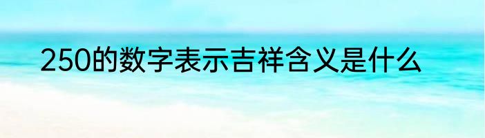 250的数字表示吉祥含义是什么