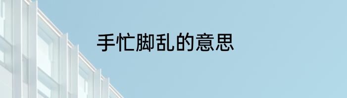 手忙脚乱的意思