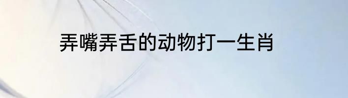 弄嘴弄舌的动物打一生肖