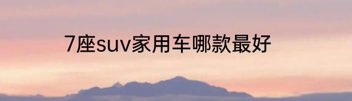 7座suv家用车哪款最好