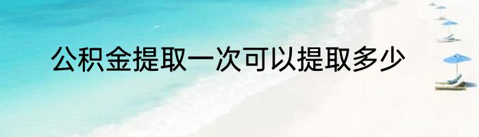 公积金提取一次可以提取多少
