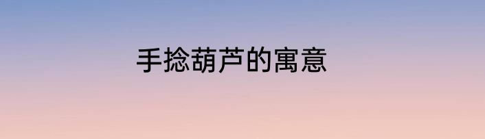 手捻葫芦的寓意