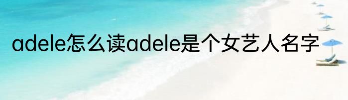 adele怎么读adele是个女艺人名字