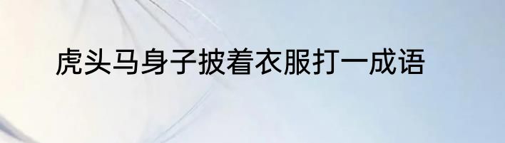 虎头马身子披着衣服打一成语
