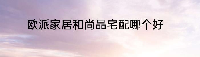欧派家居和尚品宅配哪个好