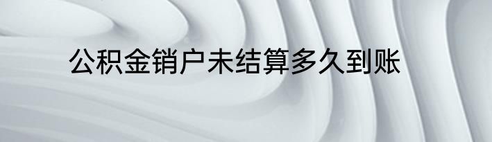 公积金销户未结算多久到账