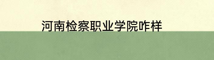 河南检察职业学院咋样