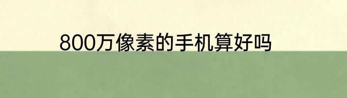 800万像素的手机算好吗