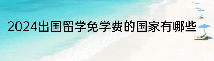 2024出国留学免学费的国家有哪些