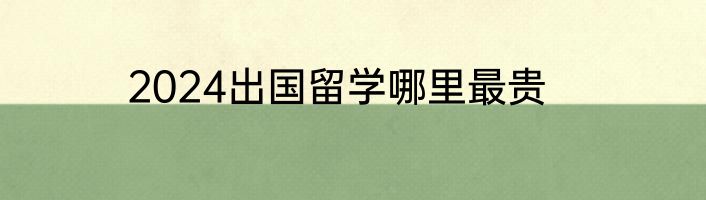 2024出国留学哪里最贵