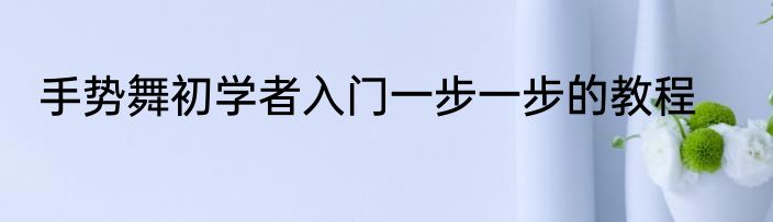 手势舞初学者入门一步一步的教程
