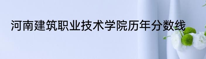 河南建筑职业技术学院历年分数线
