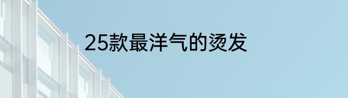 25款最洋气的烫发