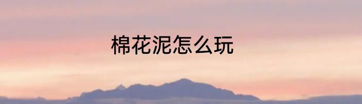 棉花泥怎么玩