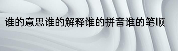 谁的意思谁的解释谁的拼音谁的笔顺