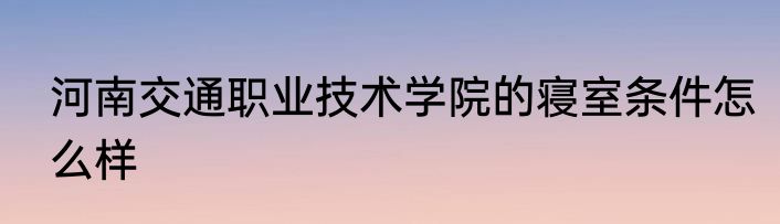 河南交通职业技术学院的寝室条件怎么样