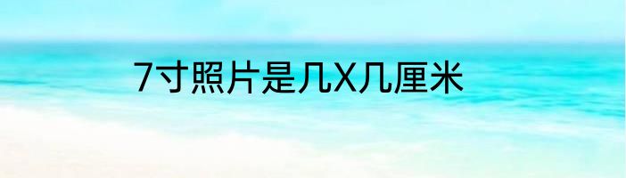 7寸照片是几X几厘米