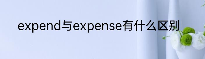 expend与expense有什么区别