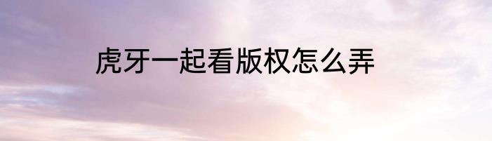 虎牙一起看版权怎么弄