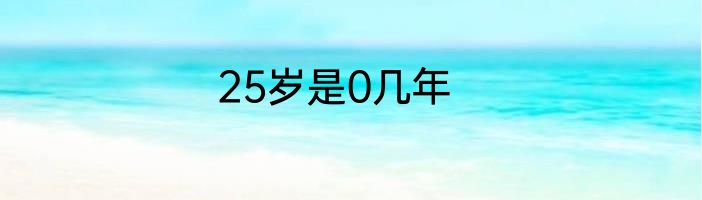 25岁是0几年