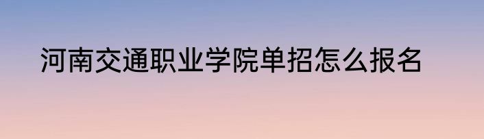 河南交通职业学院单招怎么报名