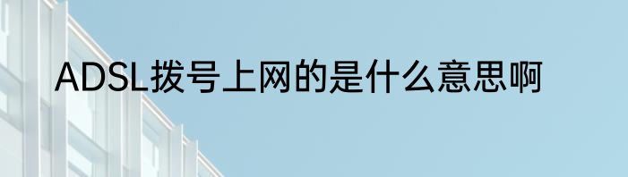 ADSL拨号上网的是什么意思啊