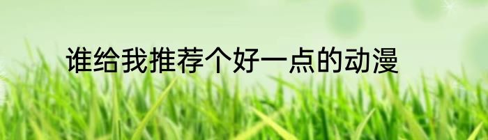 谁给我推荐个好一点的动漫