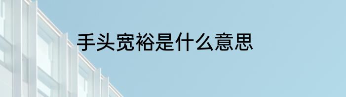 手头宽裕是什么意思