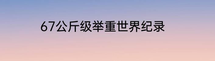 67公斤级举重世界纪录