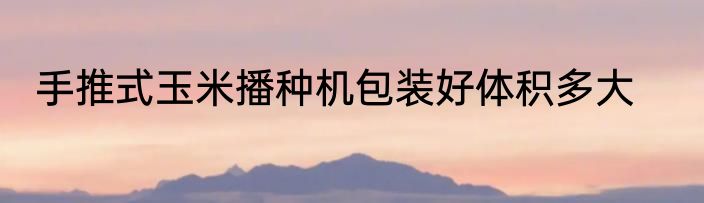 手推式玉米播种机包装好体积多大